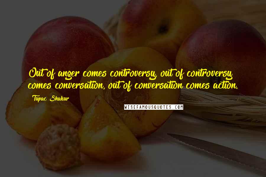 Tupac Shakur Quotes: Out of anger comes controversy, out of controversy comes conversation, out of conversation comes action.