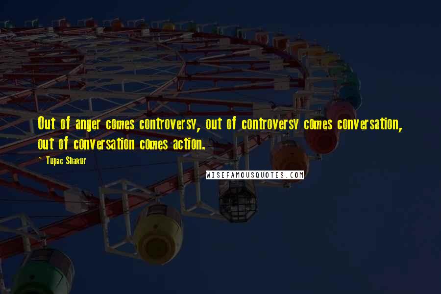 Tupac Shakur Quotes: Out of anger comes controversy, out of controversy comes conversation, out of conversation comes action.