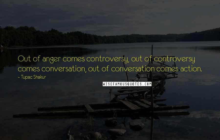 Tupac Shakur Quotes: Out of anger comes controversy, out of controversy comes conversation, out of conversation comes action.