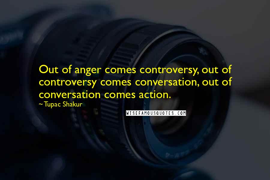 Tupac Shakur Quotes: Out of anger comes controversy, out of controversy comes conversation, out of conversation comes action.