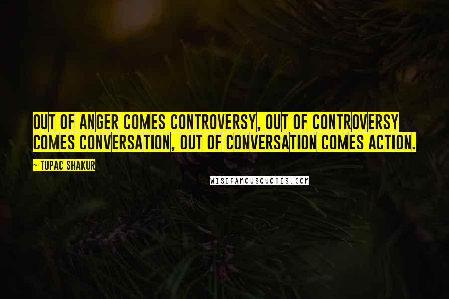 Tupac Shakur Quotes: Out of anger comes controversy, out of controversy comes conversation, out of conversation comes action.