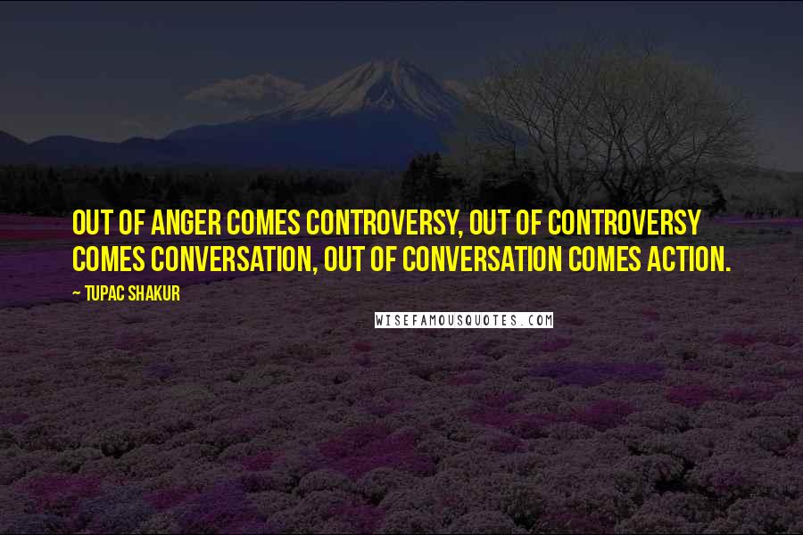 Tupac Shakur Quotes: Out of anger comes controversy, out of controversy comes conversation, out of conversation comes action.