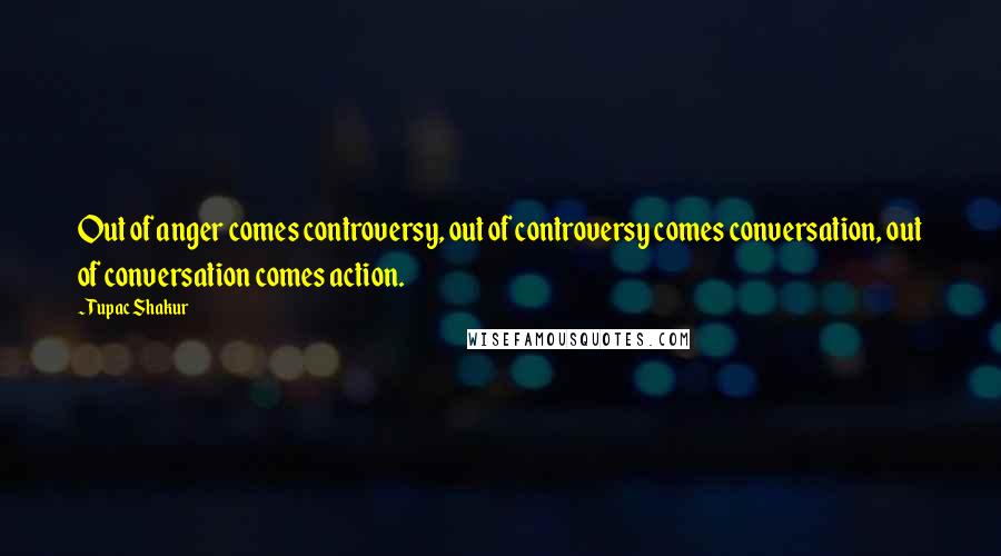 Tupac Shakur Quotes: Out of anger comes controversy, out of controversy comes conversation, out of conversation comes action.