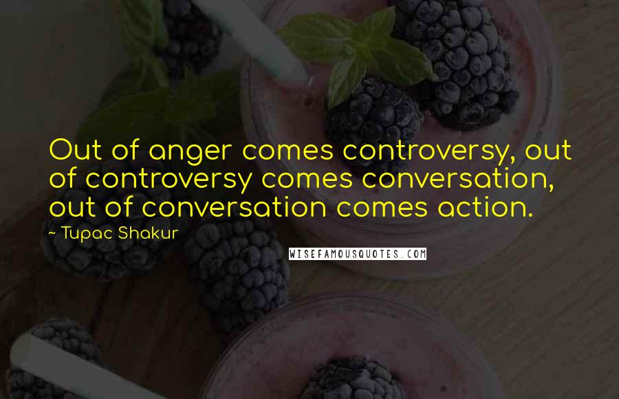 Tupac Shakur Quotes: Out of anger comes controversy, out of controversy comes conversation, out of conversation comes action.