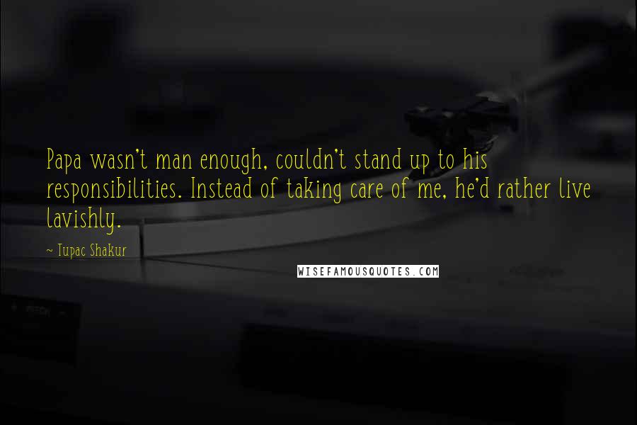 Tupac Shakur Quotes: Papa wasn't man enough, couldn't stand up to his responsibilities. Instead of taking care of me, he'd rather live lavishly.