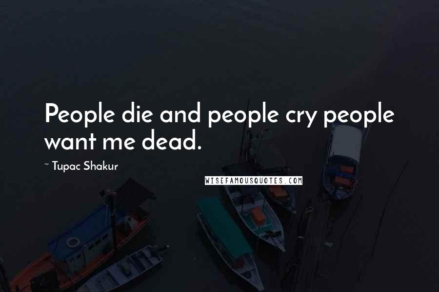 Tupac Shakur Quotes: People die and people cry people want me dead.