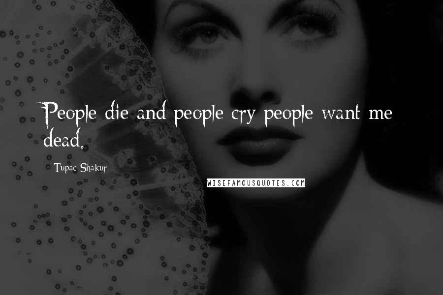 Tupac Shakur Quotes: People die and people cry people want me dead.