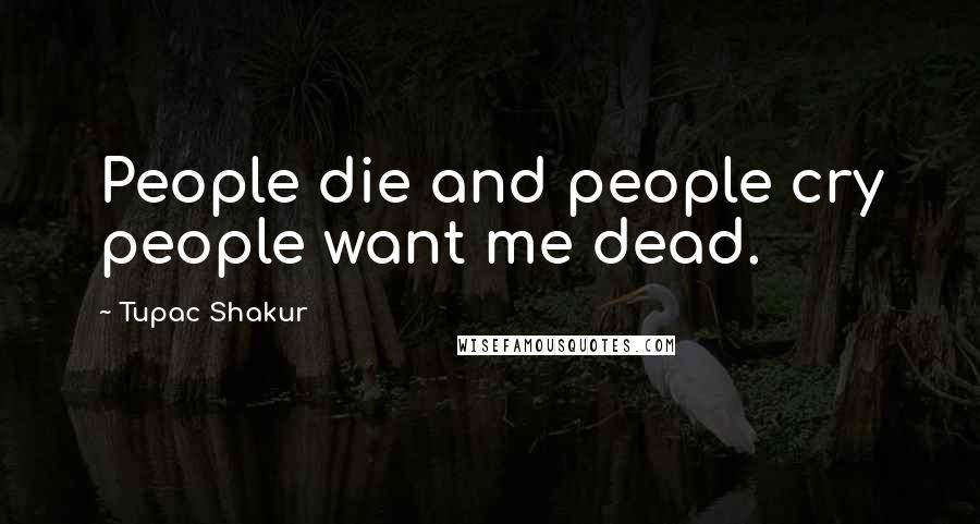 Tupac Shakur Quotes: People die and people cry people want me dead.