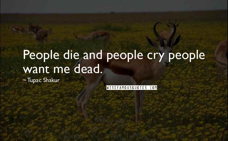 Tupac Shakur Quotes: People die and people cry people want me dead.