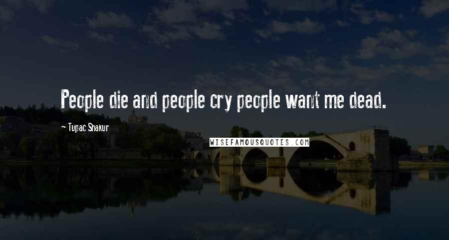 Tupac Shakur Quotes: People die and people cry people want me dead.