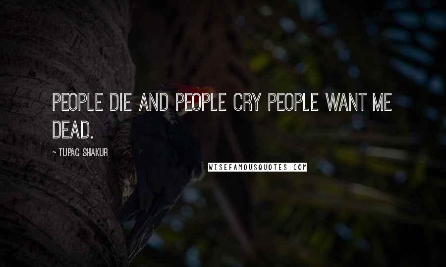 Tupac Shakur Quotes: People die and people cry people want me dead.