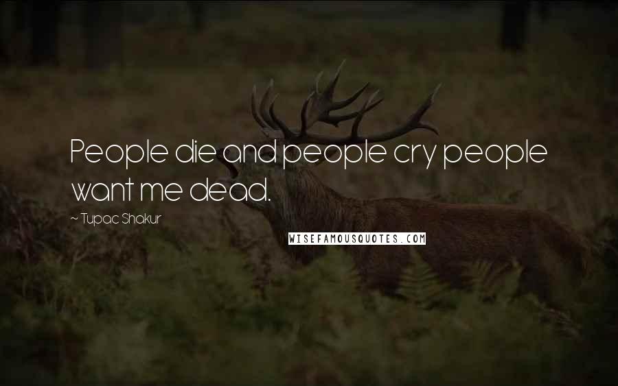 Tupac Shakur Quotes: People die and people cry people want me dead.