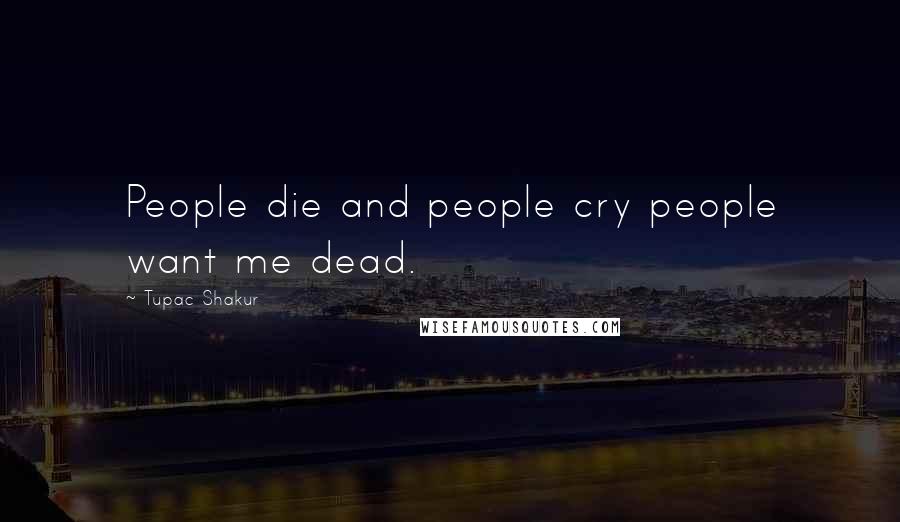 Tupac Shakur Quotes: People die and people cry people want me dead.