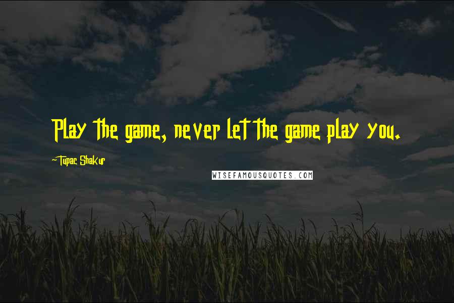 Tupac Shakur Quotes: Play the game, never let the game play you.