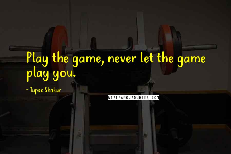 Tupac Shakur Quotes: Play the game, never let the game play you.