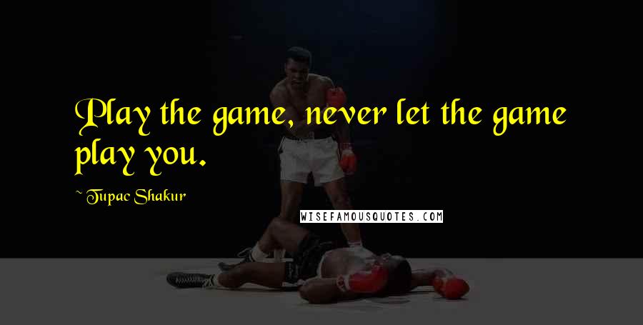 Tupac Shakur Quotes: Play the game, never let the game play you.