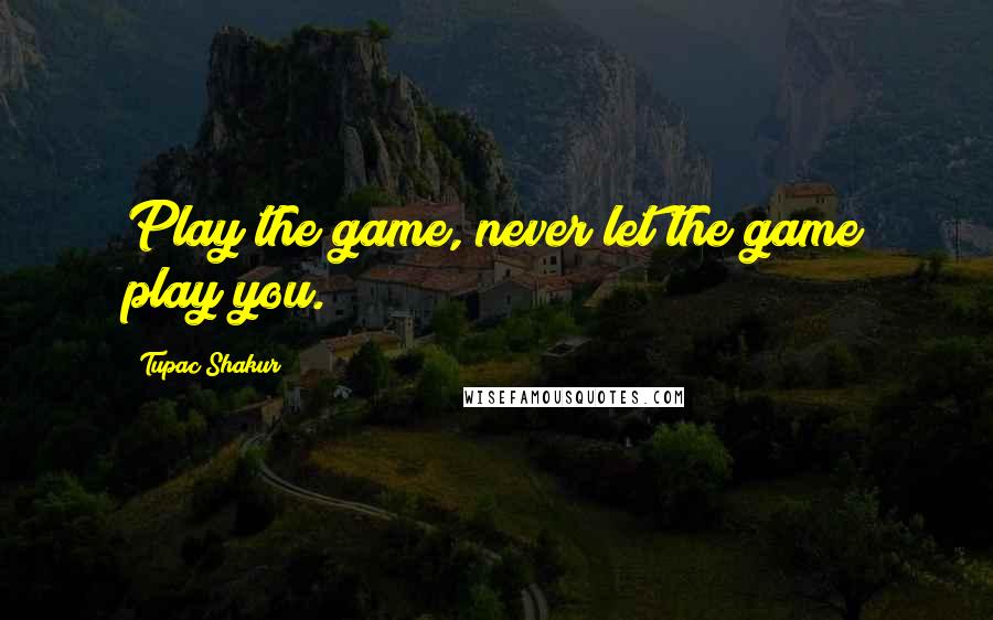 Tupac Shakur Quotes: Play the game, never let the game play you.