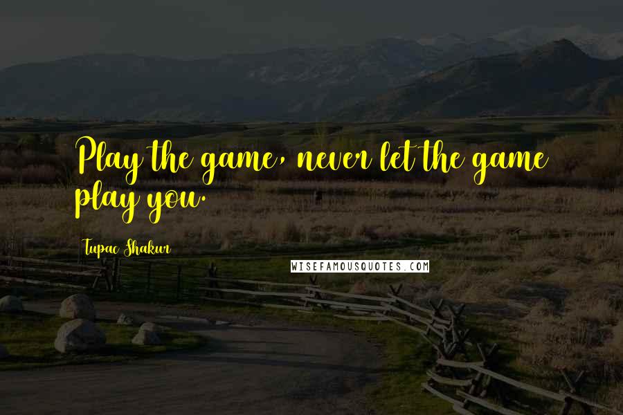 Tupac Shakur Quotes: Play the game, never let the game play you.