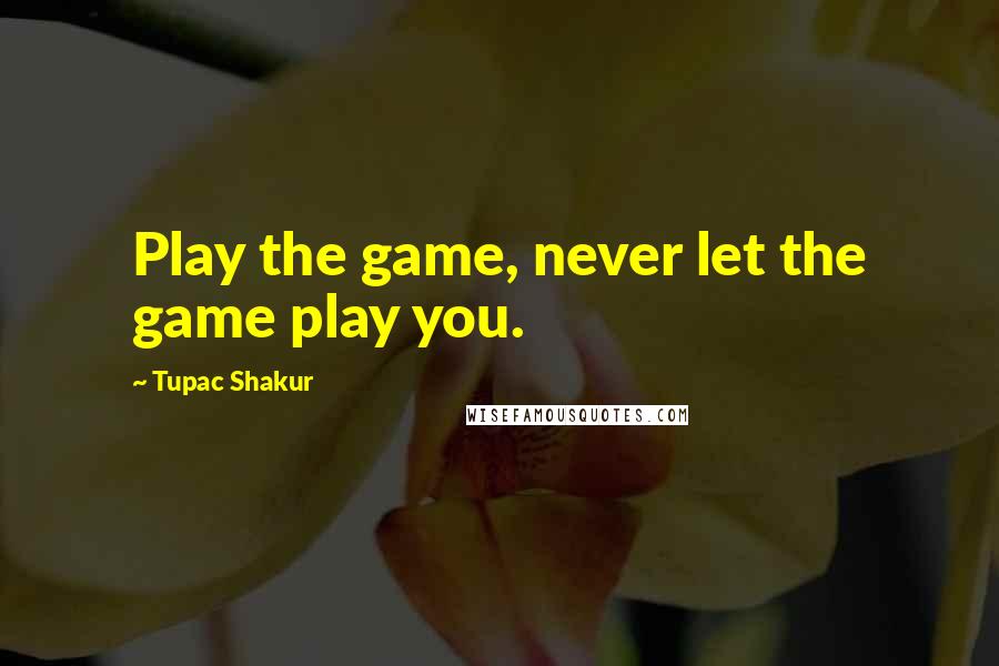 Tupac Shakur Quotes: Play the game, never let the game play you.