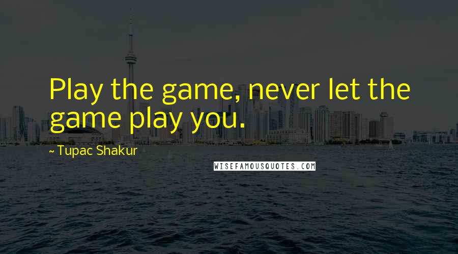 Tupac Shakur Quotes: Play the game, never let the game play you.