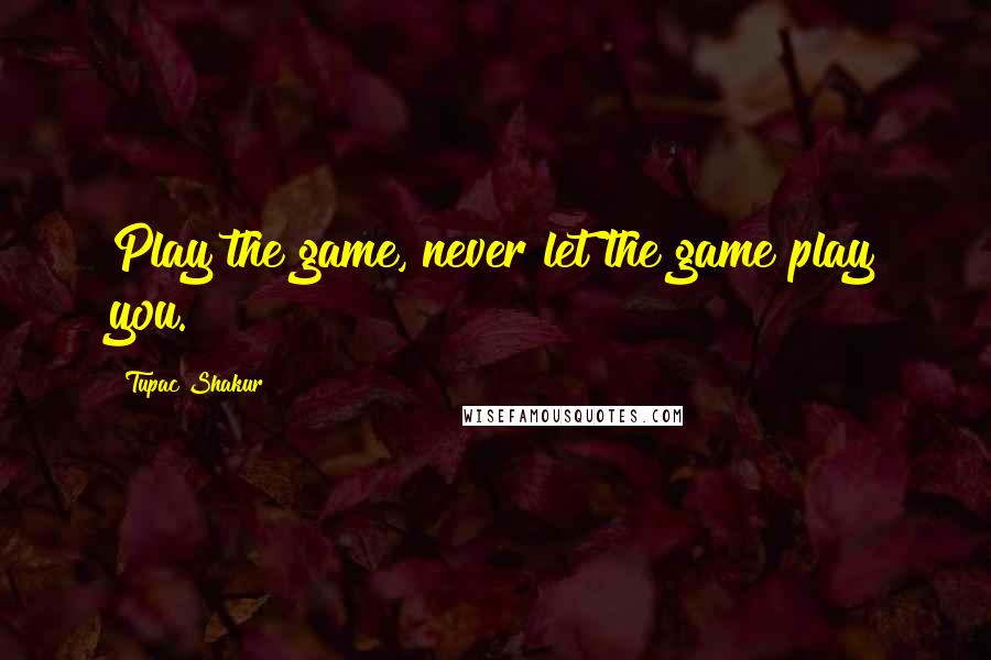 Tupac Shakur Quotes: Play the game, never let the game play you.