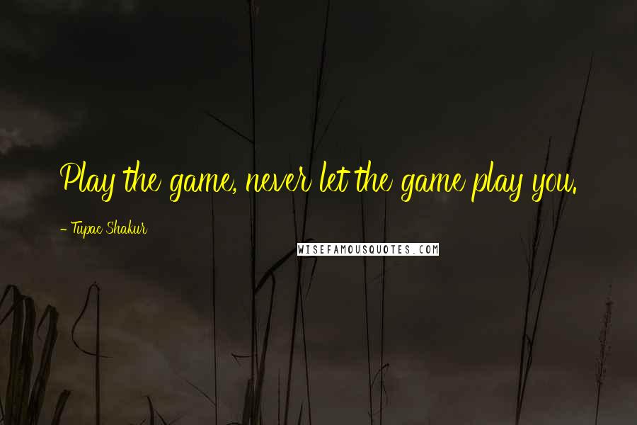 Tupac Shakur Quotes: Play the game, never let the game play you.