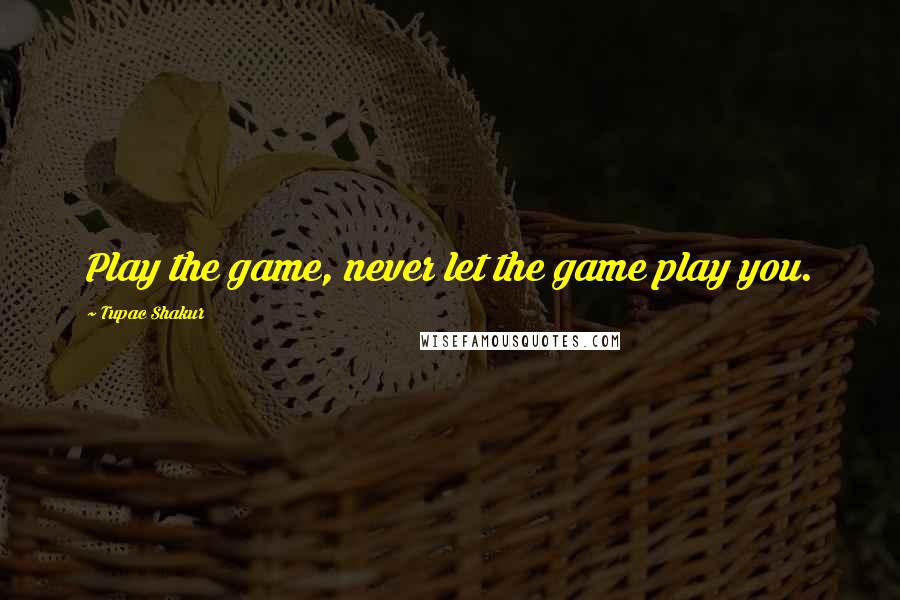 Tupac Shakur Quotes: Play the game, never let the game play you.