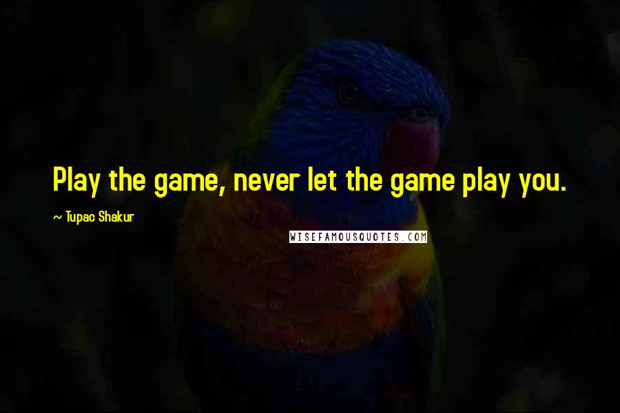 Tupac Shakur Quotes: Play the game, never let the game play you.