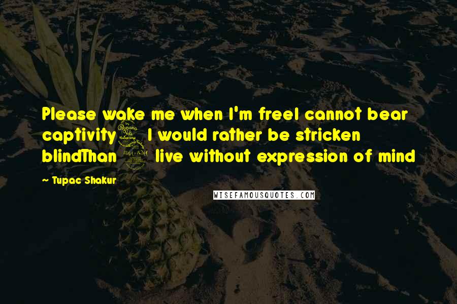 Tupac Shakur Quotes: Please wake me when I'm freeI cannot bear captivity4 I would rather be stricken blindThan 2 live without expression of mind