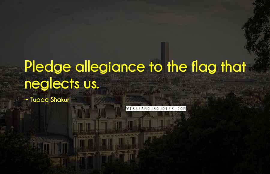 Tupac Shakur Quotes: Pledge allegiance to the flag that neglects us.