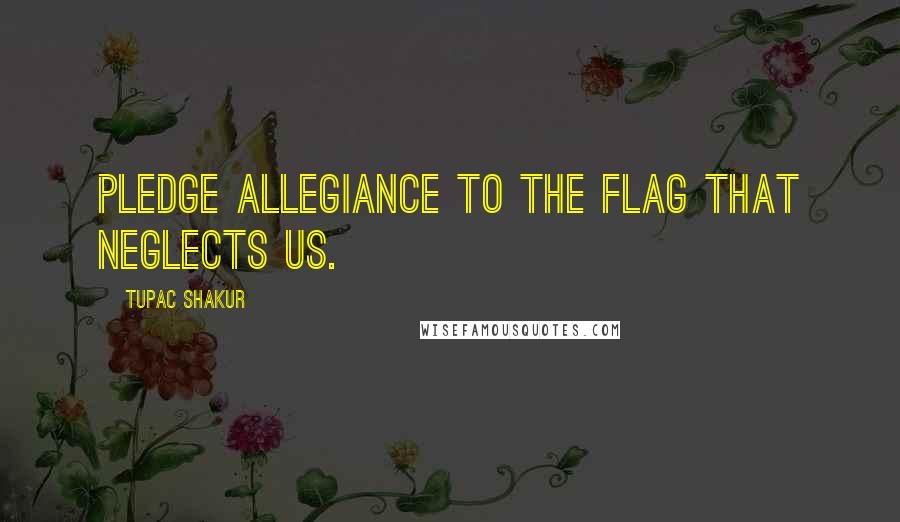 Tupac Shakur Quotes: Pledge allegiance to the flag that neglects us.
