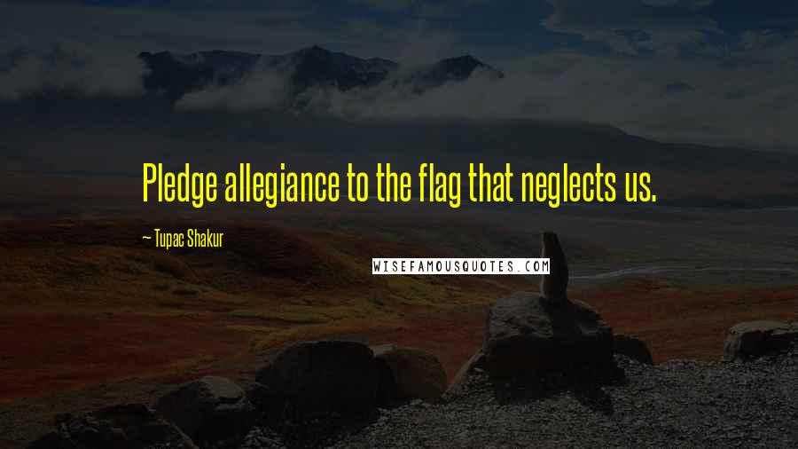 Tupac Shakur Quotes: Pledge allegiance to the flag that neglects us.