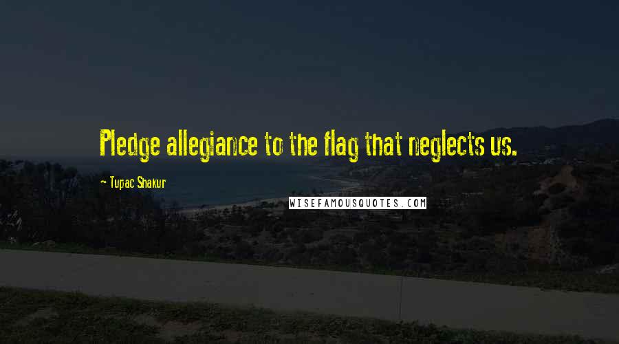 Tupac Shakur Quotes: Pledge allegiance to the flag that neglects us.