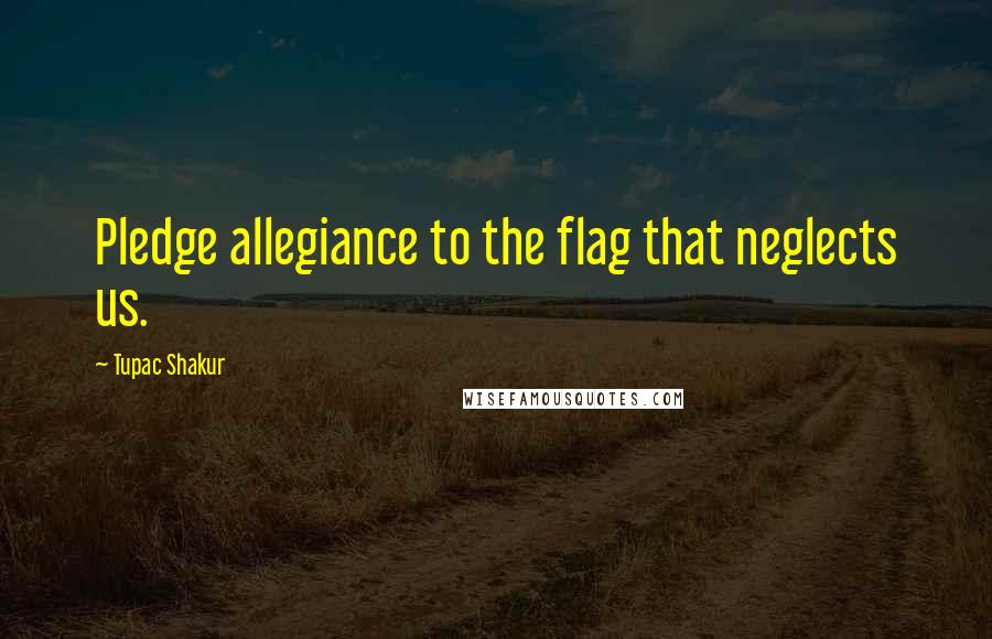 Tupac Shakur Quotes: Pledge allegiance to the flag that neglects us.