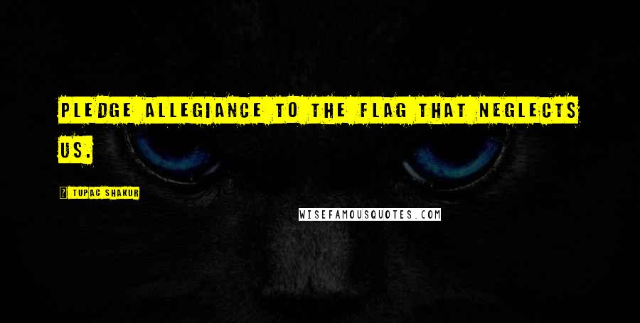 Tupac Shakur Quotes: Pledge allegiance to the flag that neglects us.