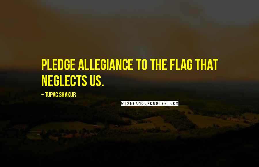Tupac Shakur Quotes: Pledge allegiance to the flag that neglects us.