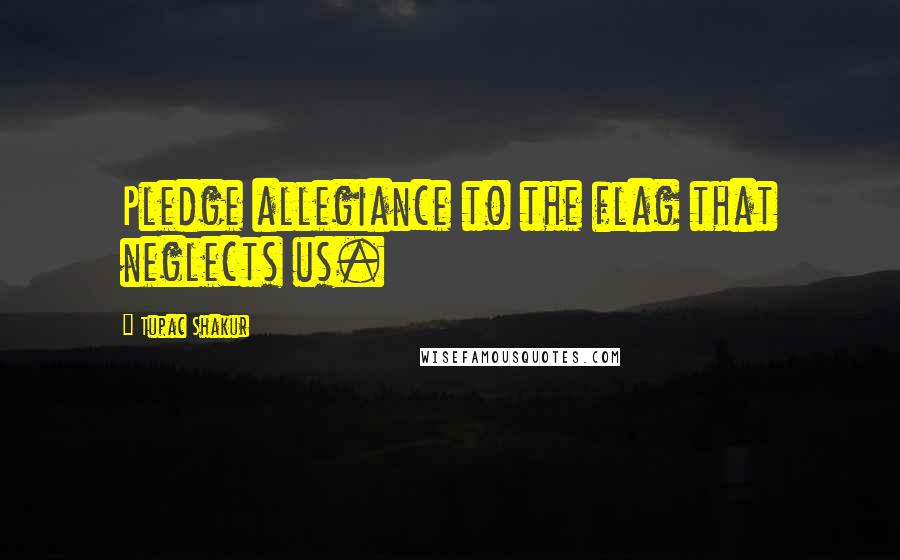 Tupac Shakur Quotes: Pledge allegiance to the flag that neglects us.