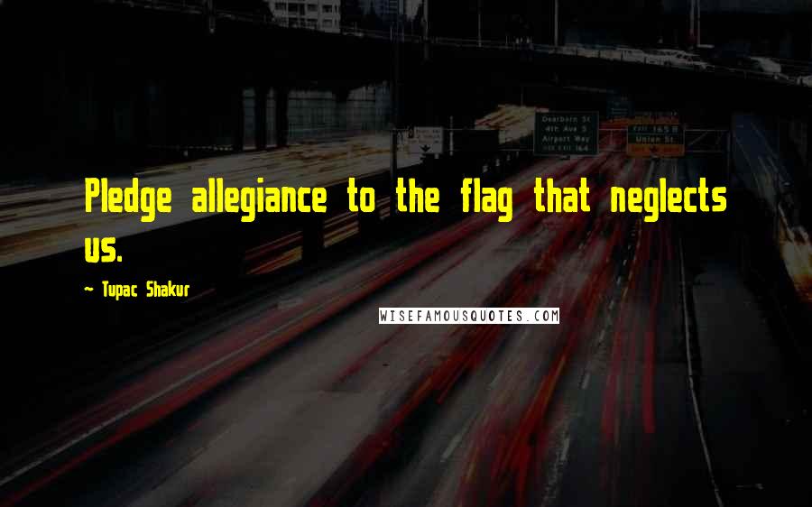 Tupac Shakur Quotes: Pledge allegiance to the flag that neglects us.