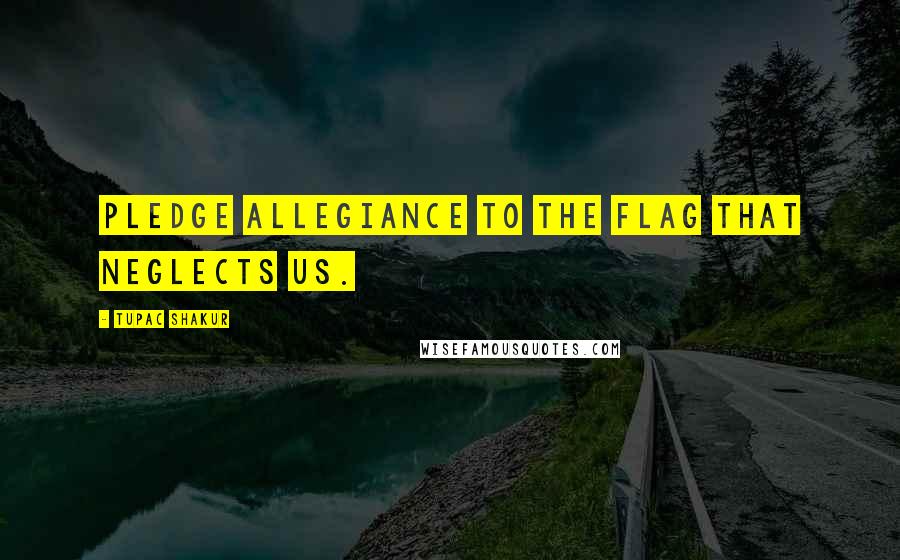 Tupac Shakur Quotes: Pledge allegiance to the flag that neglects us.