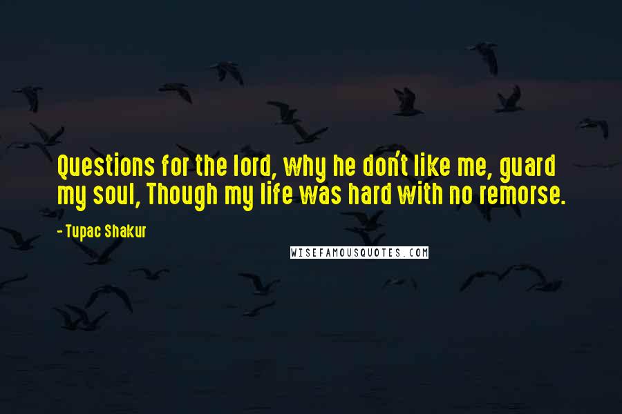 Tupac Shakur Quotes: Questions for the lord, why he don't like me, guard my soul, Though my life was hard with no remorse.