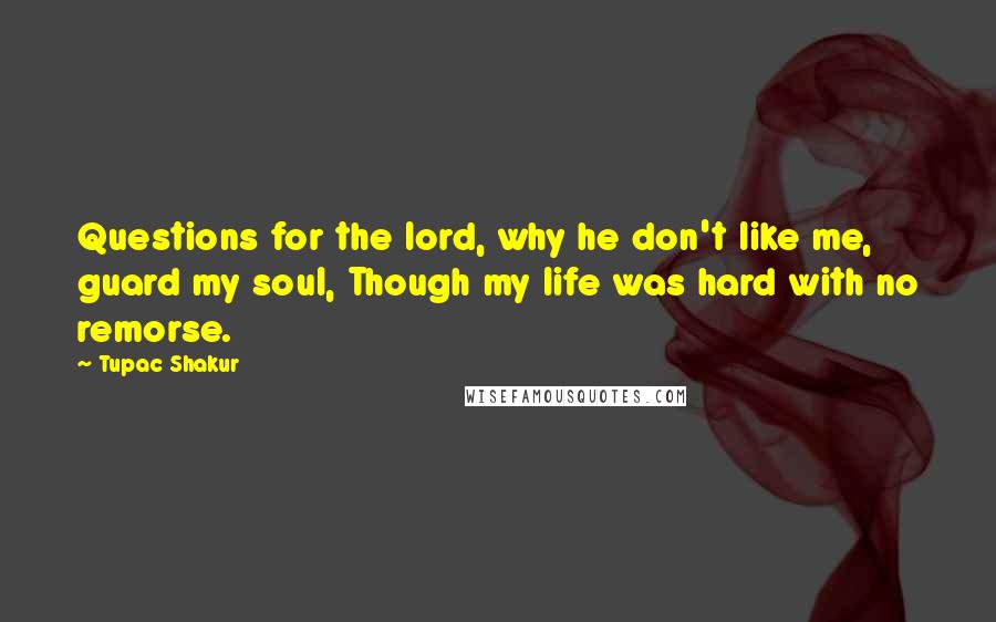 Tupac Shakur Quotes: Questions for the lord, why he don't like me, guard my soul, Though my life was hard with no remorse.