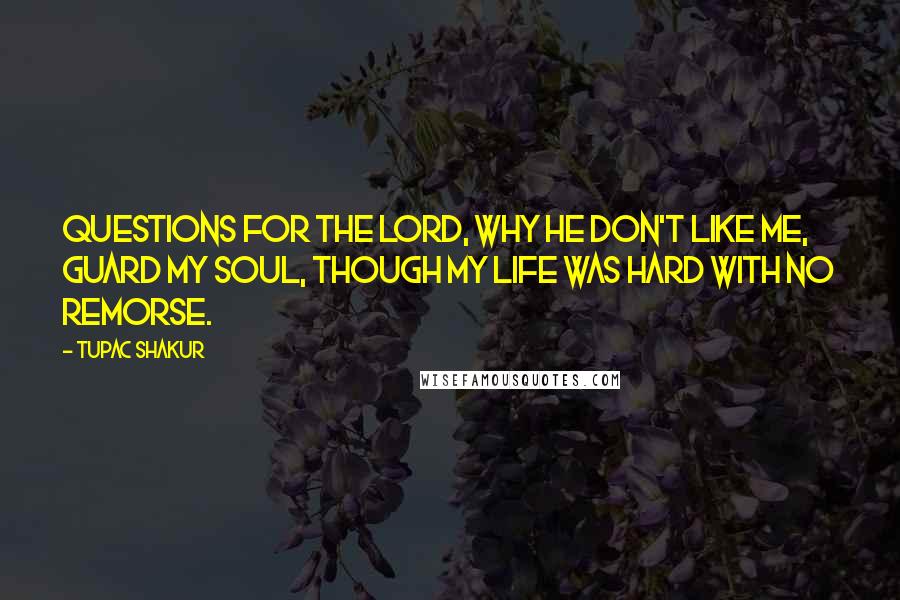 Tupac Shakur Quotes: Questions for the lord, why he don't like me, guard my soul, Though my life was hard with no remorse.