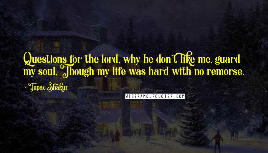 Tupac Shakur Quotes: Questions for the lord, why he don't like me, guard my soul, Though my life was hard with no remorse.