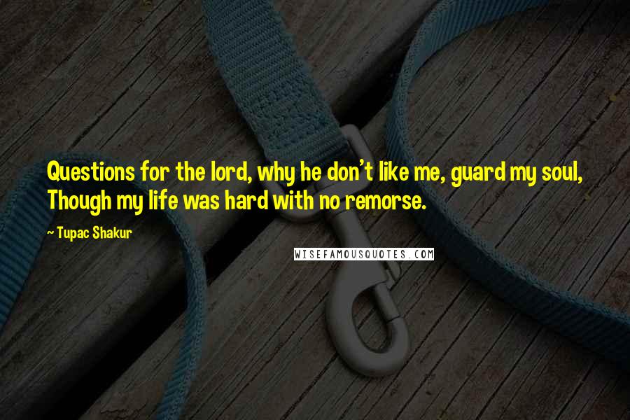 Tupac Shakur Quotes: Questions for the lord, why he don't like me, guard my soul, Though my life was hard with no remorse.