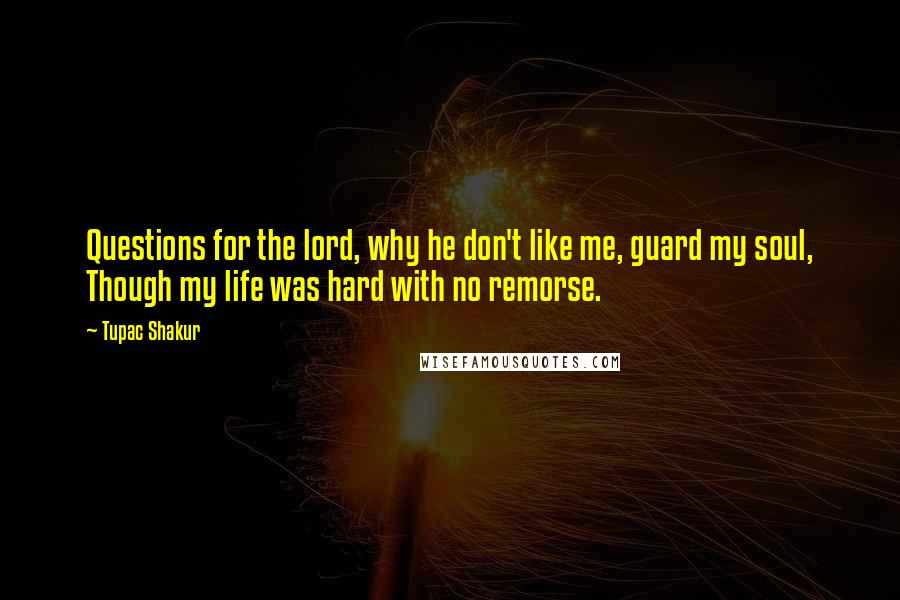 Tupac Shakur Quotes: Questions for the lord, why he don't like me, guard my soul, Though my life was hard with no remorse.