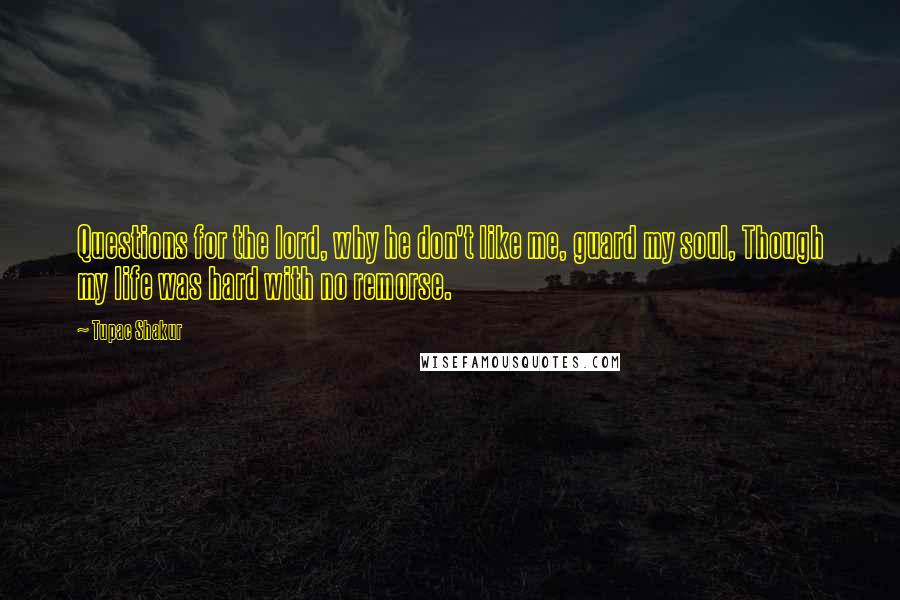 Tupac Shakur Quotes: Questions for the lord, why he don't like me, guard my soul, Though my life was hard with no remorse.