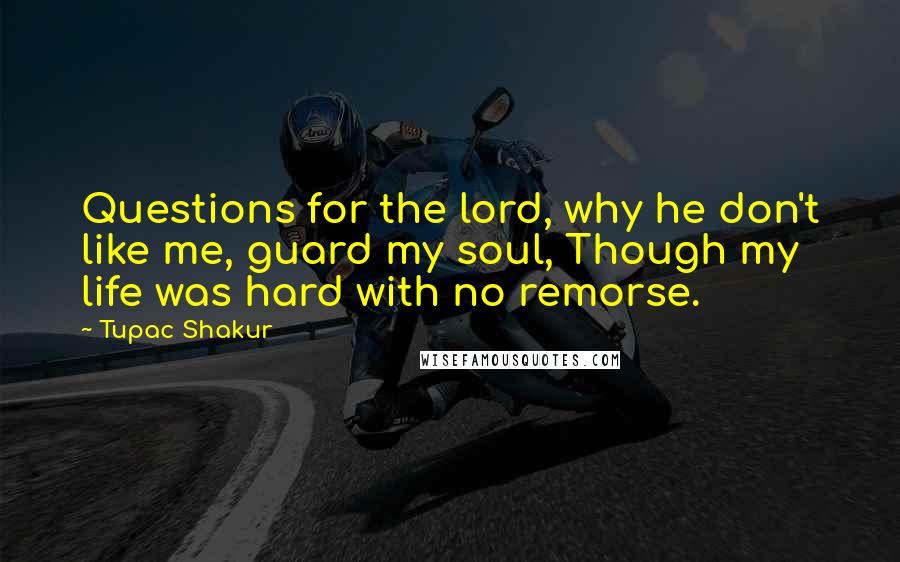 Tupac Shakur Quotes: Questions for the lord, why he don't like me, guard my soul, Though my life was hard with no remorse.