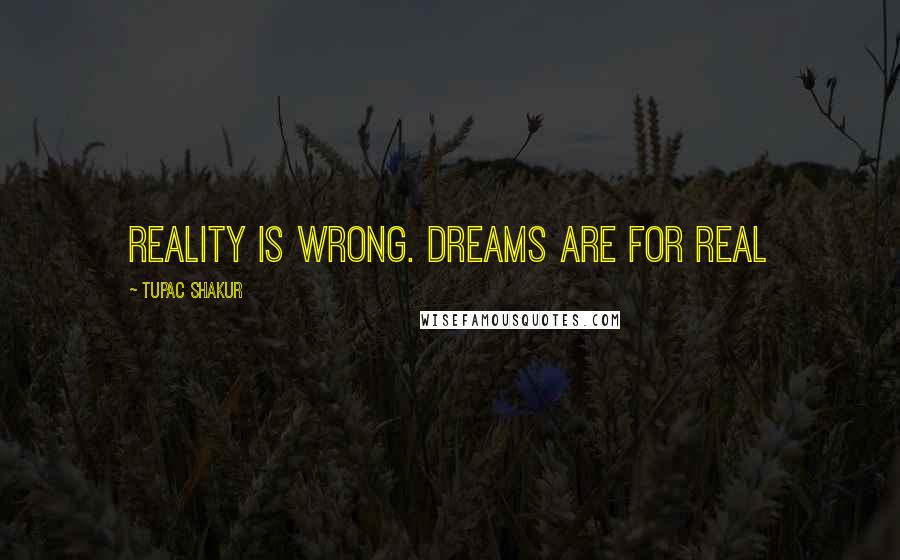 Tupac Shakur Quotes: Reality is wrong. Dreams are for real