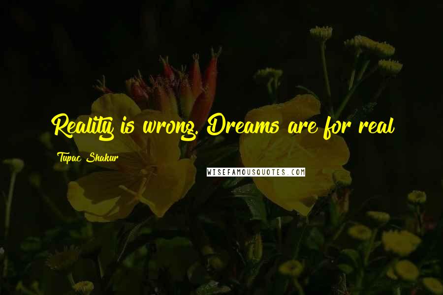 Tupac Shakur Quotes: Reality is wrong. Dreams are for real