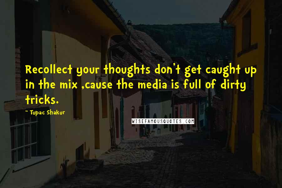 Tupac Shakur Quotes: Recollect your thoughts don't get caught up in the mix ,cause the media is full of dirty tricks.